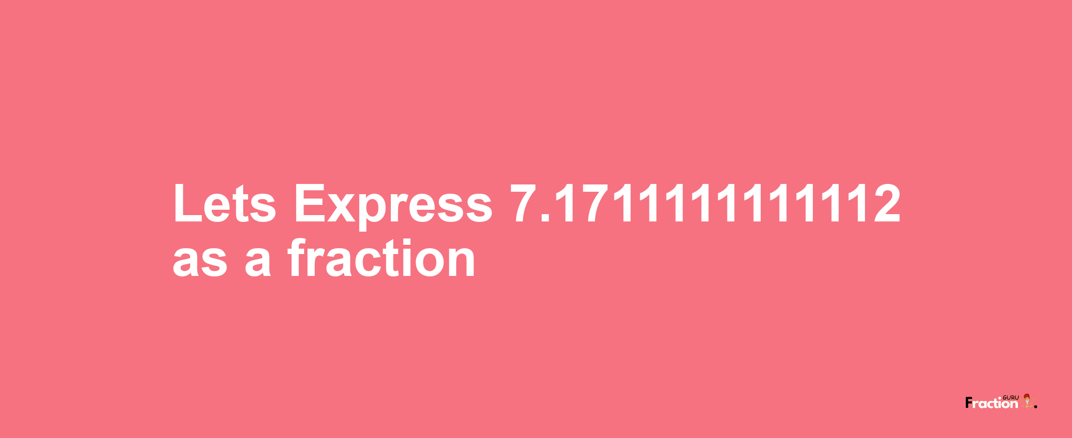 Lets Express 7.1711111111112 as afraction